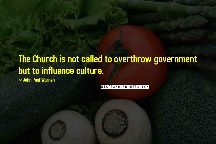 John Paul Warren Quotes: The Church is not called to overthrow government but to influence culture.