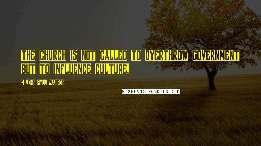 John Paul Warren Quotes: The Church is not called to overthrow government but to influence culture.