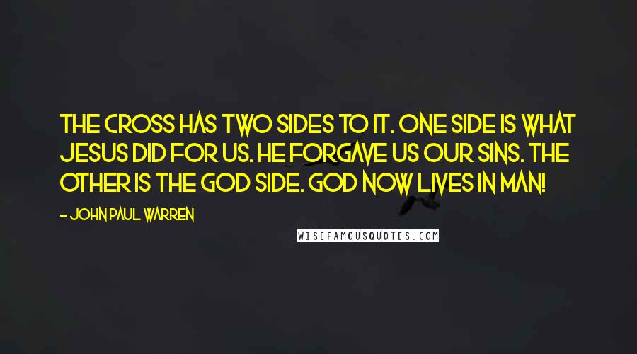 John Paul Warren Quotes: The cross has two sides to it. One side is what Jesus did for us. He forgave us our sins. The other is the God side. God now lives in man!