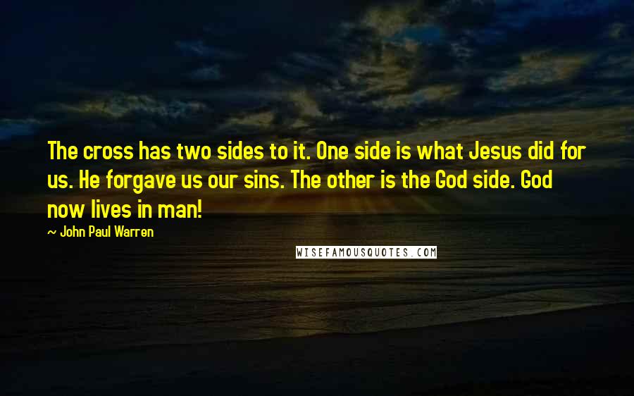 John Paul Warren Quotes: The cross has two sides to it. One side is what Jesus did for us. He forgave us our sins. The other is the God side. God now lives in man!
