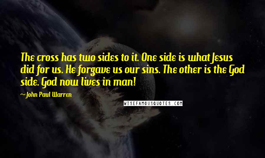 John Paul Warren Quotes: The cross has two sides to it. One side is what Jesus did for us. He forgave us our sins. The other is the God side. God now lives in man!