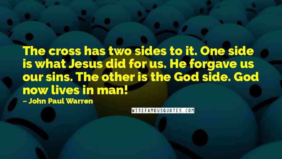 John Paul Warren Quotes: The cross has two sides to it. One side is what Jesus did for us. He forgave us our sins. The other is the God side. God now lives in man!