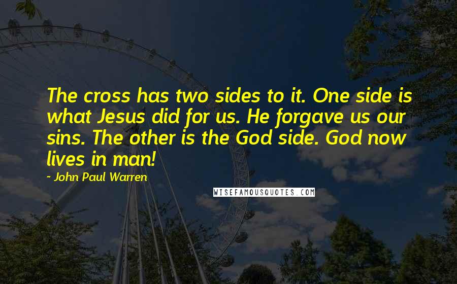 John Paul Warren Quotes: The cross has two sides to it. One side is what Jesus did for us. He forgave us our sins. The other is the God side. God now lives in man!