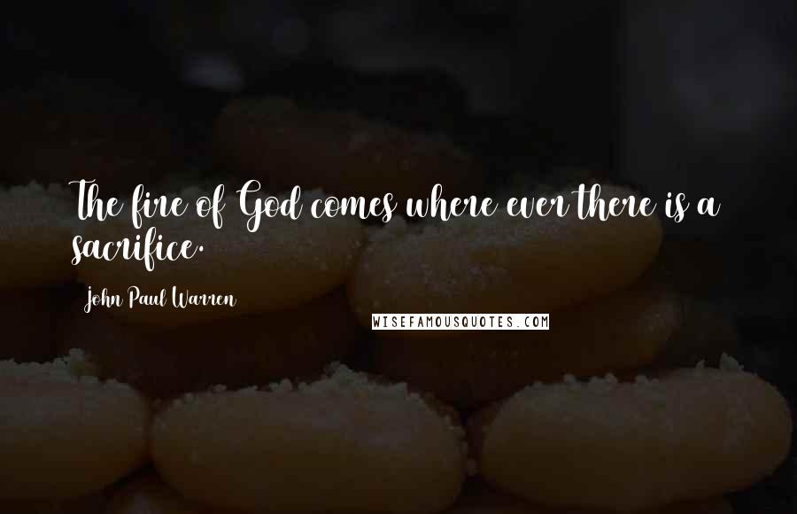 John Paul Warren Quotes: The fire of God comes where ever there is a sacrifice.