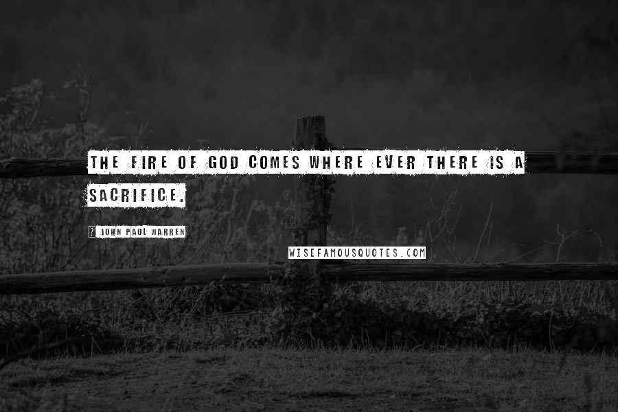 John Paul Warren Quotes: The fire of God comes where ever there is a sacrifice.