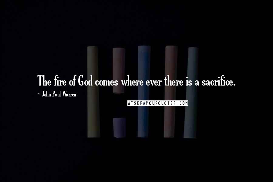 John Paul Warren Quotes: The fire of God comes where ever there is a sacrifice.