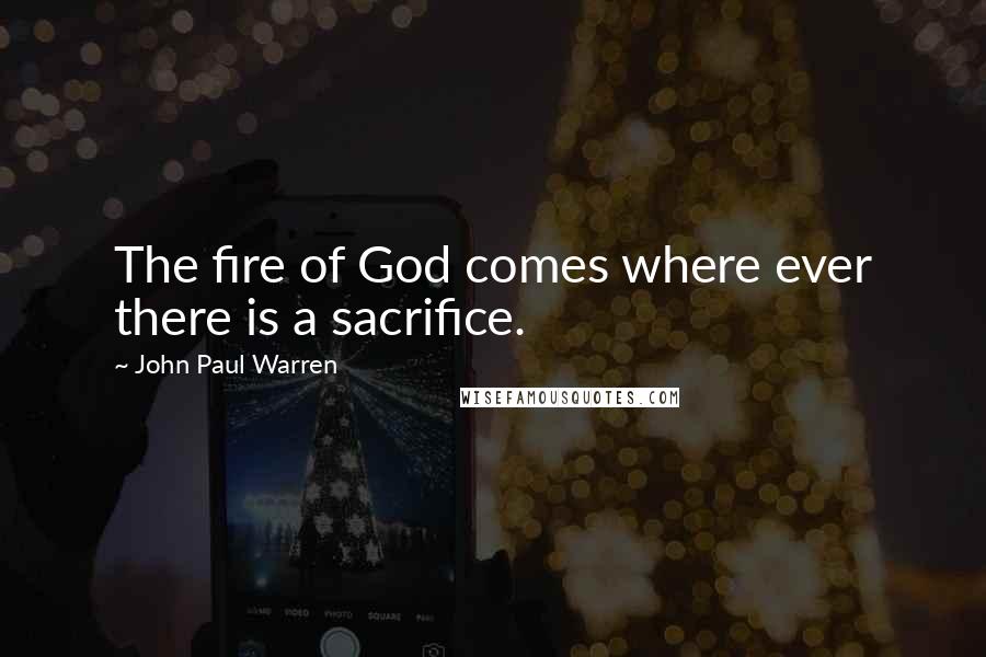 John Paul Warren Quotes: The fire of God comes where ever there is a sacrifice.