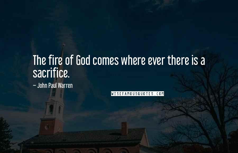 John Paul Warren Quotes: The fire of God comes where ever there is a sacrifice.