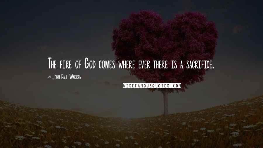 John Paul Warren Quotes: The fire of God comes where ever there is a sacrifice.