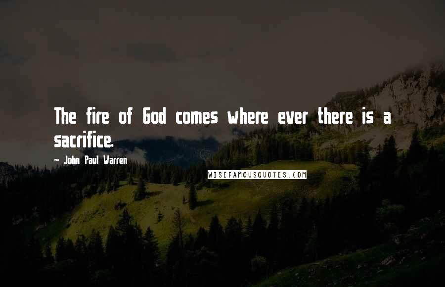 John Paul Warren Quotes: The fire of God comes where ever there is a sacrifice.