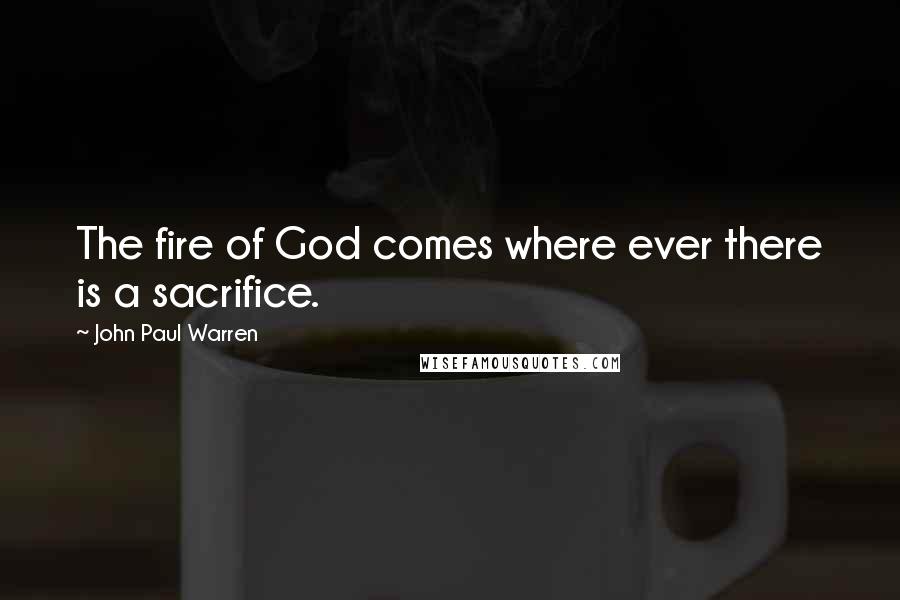 John Paul Warren Quotes: The fire of God comes where ever there is a sacrifice.