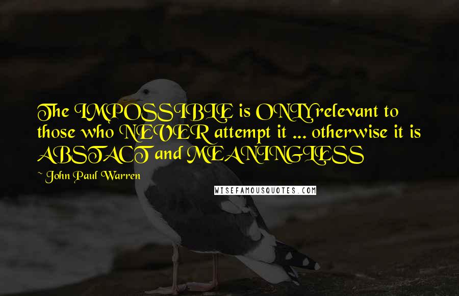 John Paul Warren Quotes: The IMPOSSIBLE is ONLY relevant to those who NEVER attempt it ... otherwise it is ABSTACT and MEANINGLESS