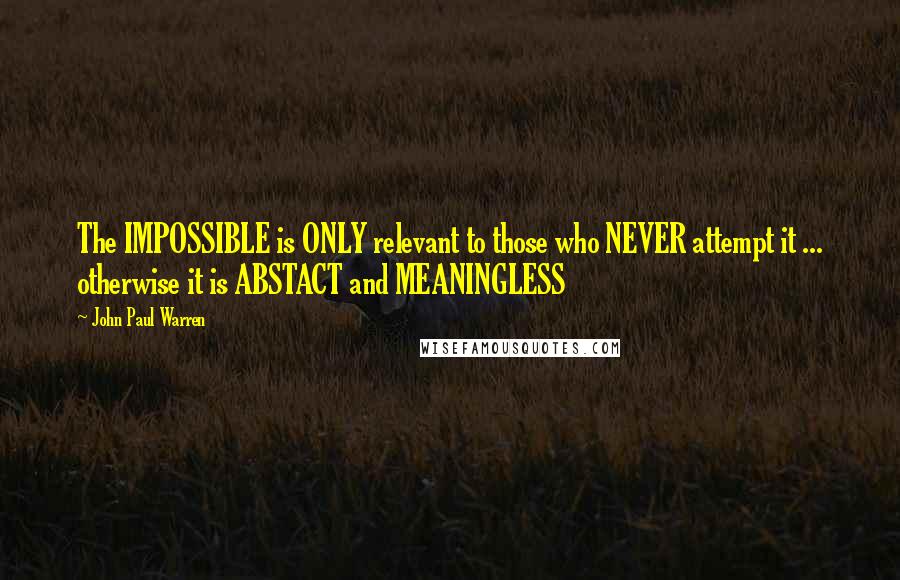 John Paul Warren Quotes: The IMPOSSIBLE is ONLY relevant to those who NEVER attempt it ... otherwise it is ABSTACT and MEANINGLESS