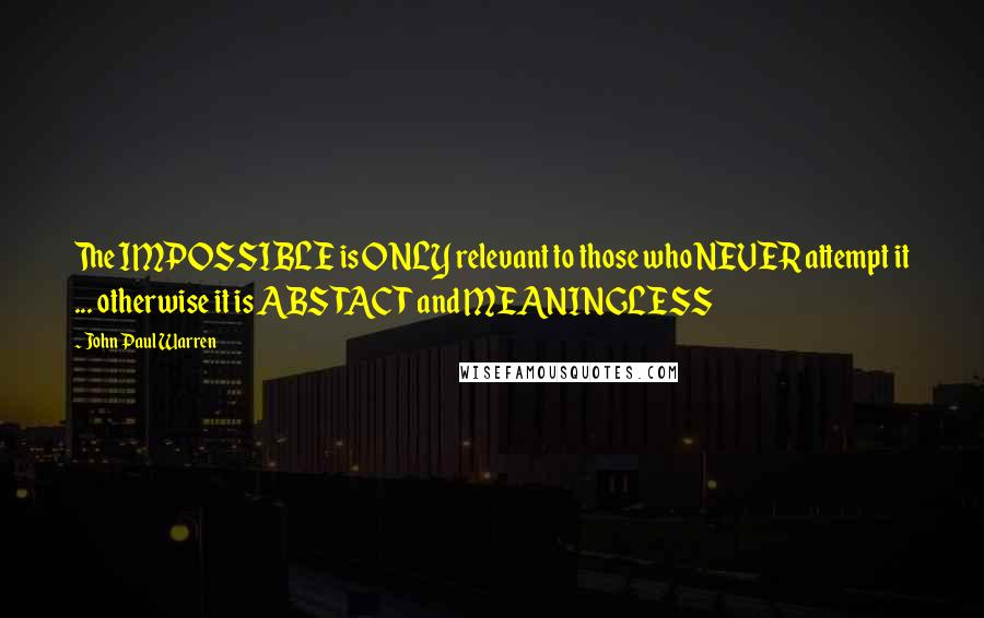 John Paul Warren Quotes: The IMPOSSIBLE is ONLY relevant to those who NEVER attempt it ... otherwise it is ABSTACT and MEANINGLESS