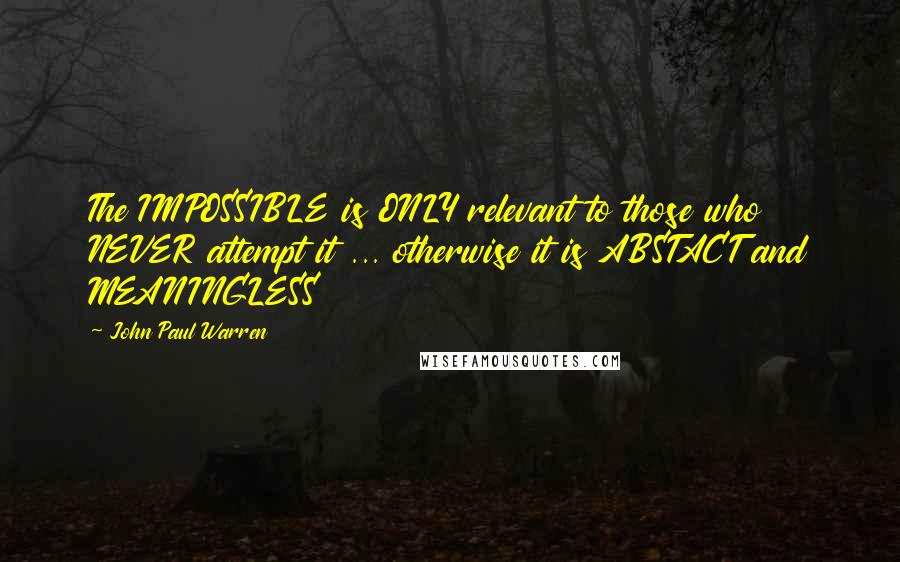 John Paul Warren Quotes: The IMPOSSIBLE is ONLY relevant to those who NEVER attempt it ... otherwise it is ABSTACT and MEANINGLESS