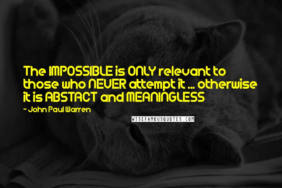 John Paul Warren Quotes: The IMPOSSIBLE is ONLY relevant to those who NEVER attempt it ... otherwise it is ABSTACT and MEANINGLESS