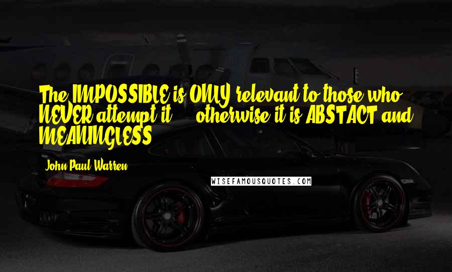 John Paul Warren Quotes: The IMPOSSIBLE is ONLY relevant to those who NEVER attempt it ... otherwise it is ABSTACT and MEANINGLESS