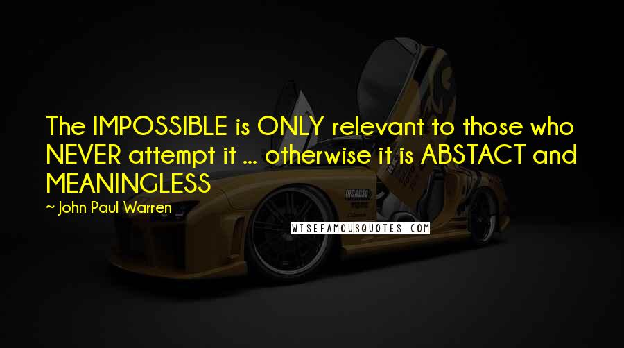 John Paul Warren Quotes: The IMPOSSIBLE is ONLY relevant to those who NEVER attempt it ... otherwise it is ABSTACT and MEANINGLESS