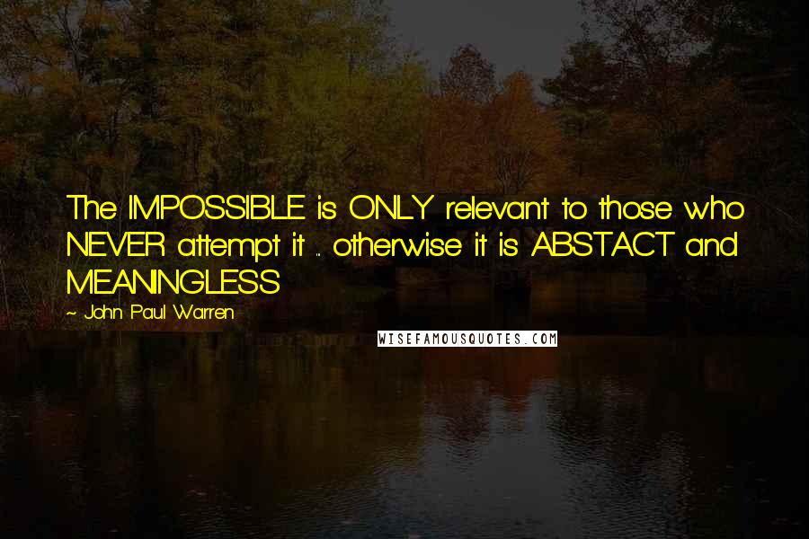 John Paul Warren Quotes: The IMPOSSIBLE is ONLY relevant to those who NEVER attempt it ... otherwise it is ABSTACT and MEANINGLESS