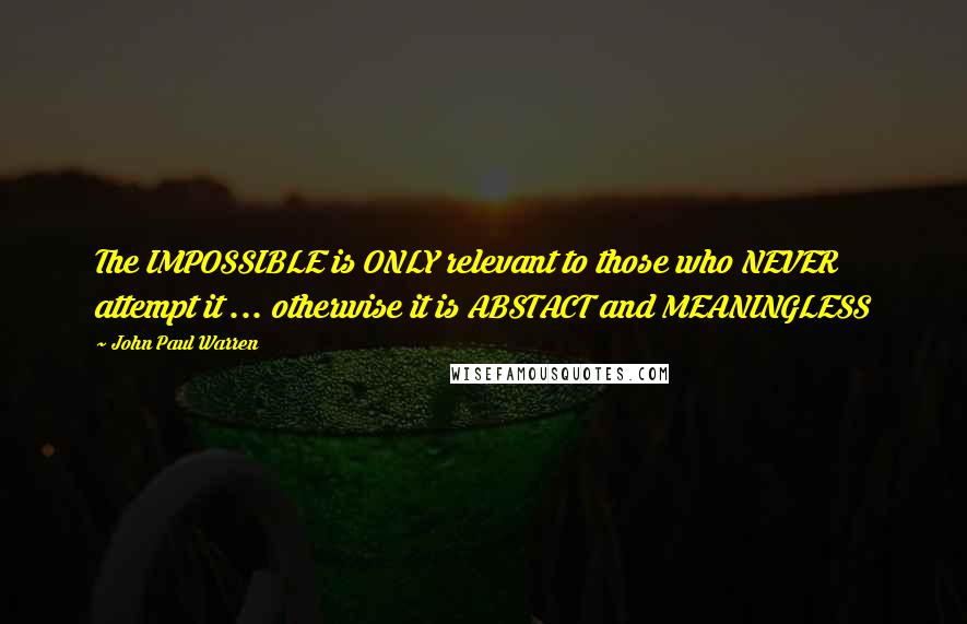 John Paul Warren Quotes: The IMPOSSIBLE is ONLY relevant to those who NEVER attempt it ... otherwise it is ABSTACT and MEANINGLESS