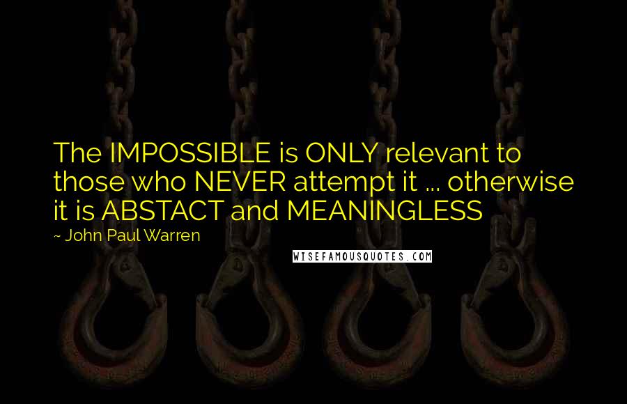 John Paul Warren Quotes: The IMPOSSIBLE is ONLY relevant to those who NEVER attempt it ... otherwise it is ABSTACT and MEANINGLESS