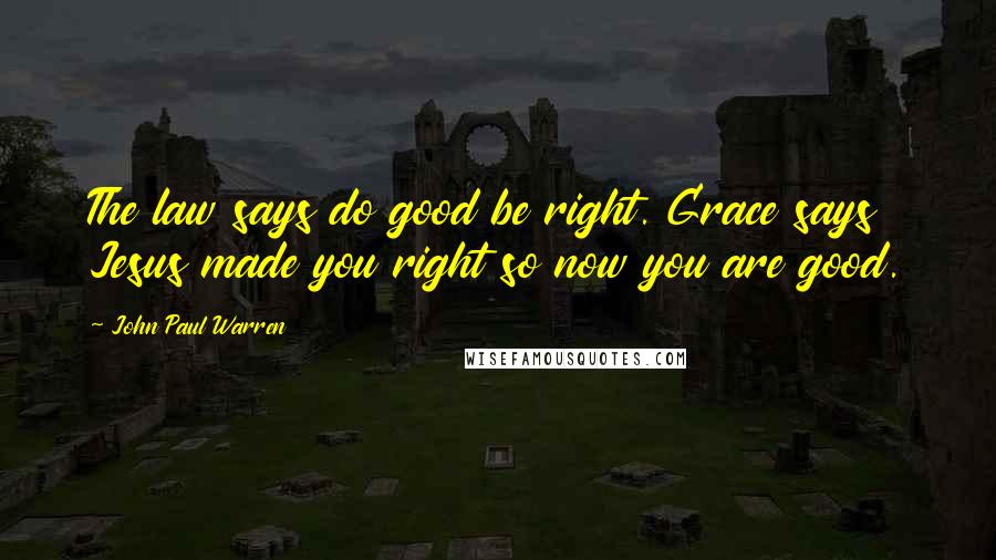 John Paul Warren Quotes: The law says do good be right. Grace says Jesus made you right so now you are good.