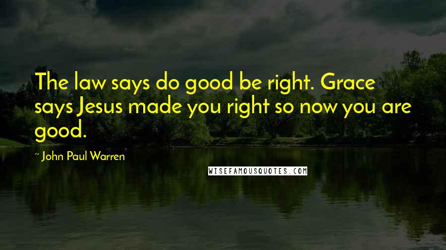 John Paul Warren Quotes: The law says do good be right. Grace says Jesus made you right so now you are good.