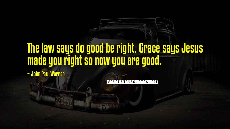 John Paul Warren Quotes: The law says do good be right. Grace says Jesus made you right so now you are good.