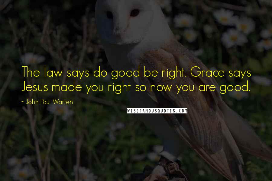 John Paul Warren Quotes: The law says do good be right. Grace says Jesus made you right so now you are good.