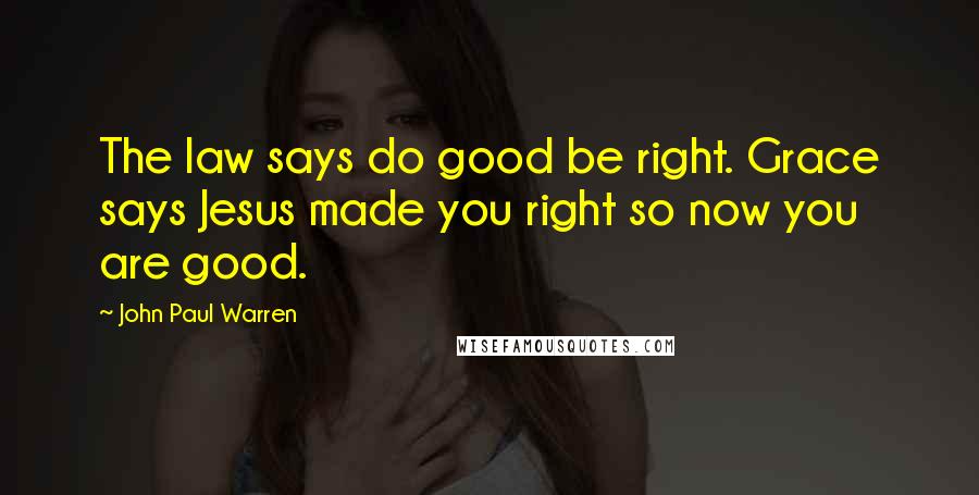 John Paul Warren Quotes: The law says do good be right. Grace says Jesus made you right so now you are good.