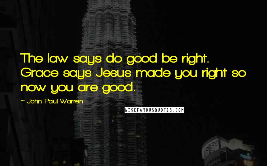 John Paul Warren Quotes: The law says do good be right. Grace says Jesus made you right so now you are good.