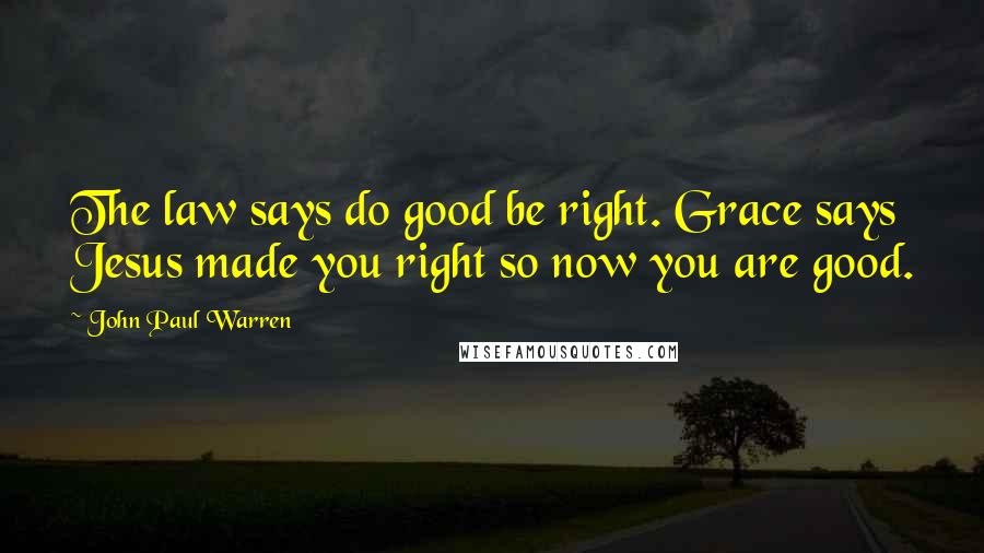 John Paul Warren Quotes: The law says do good be right. Grace says Jesus made you right so now you are good.