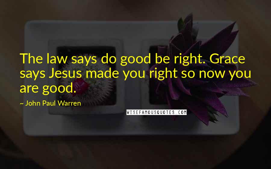 John Paul Warren Quotes: The law says do good be right. Grace says Jesus made you right so now you are good.