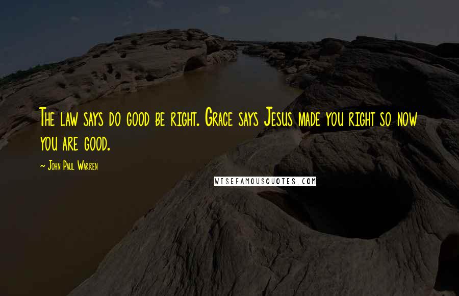 John Paul Warren Quotes: The law says do good be right. Grace says Jesus made you right so now you are good.