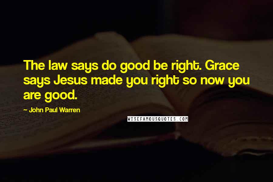 John Paul Warren Quotes: The law says do good be right. Grace says Jesus made you right so now you are good.