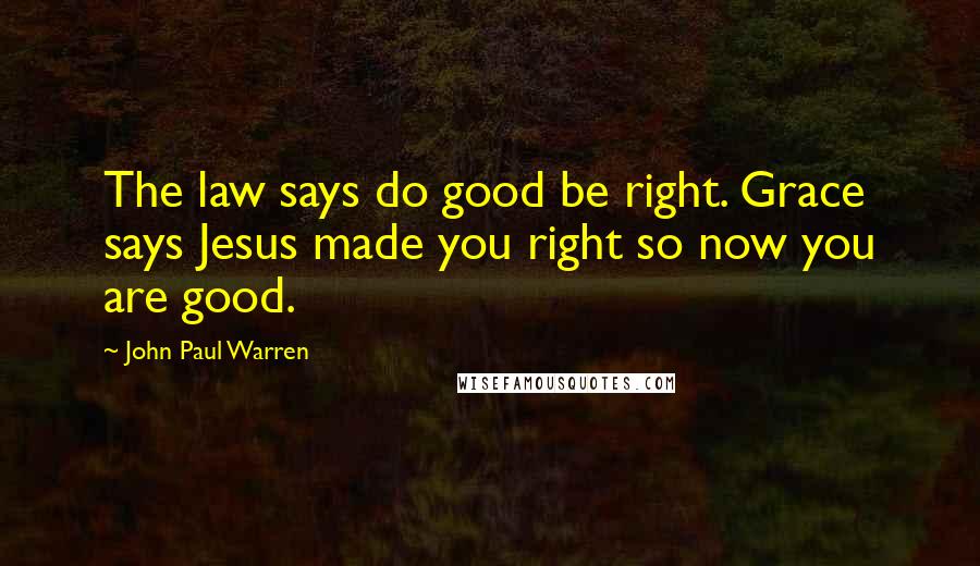 John Paul Warren Quotes: The law says do good be right. Grace says Jesus made you right so now you are good.