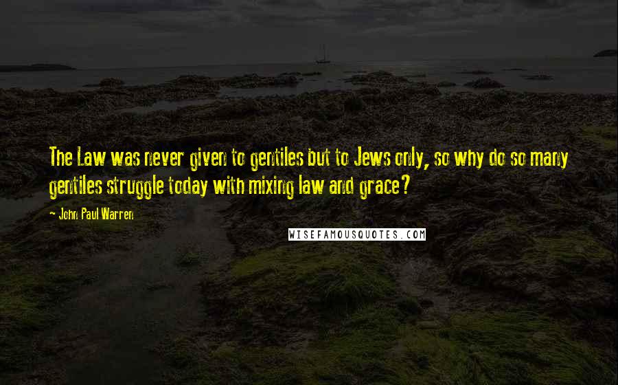 John Paul Warren Quotes: The Law was never given to gentiles but to Jews only, so why do so many gentiles struggle today with mixing law and grace?