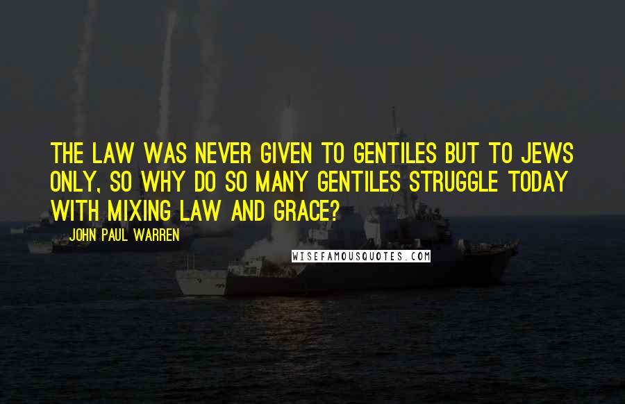 John Paul Warren Quotes: The Law was never given to gentiles but to Jews only, so why do so many gentiles struggle today with mixing law and grace?