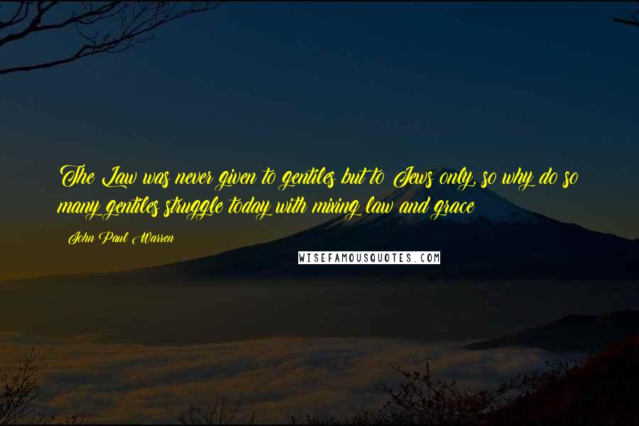 John Paul Warren Quotes: The Law was never given to gentiles but to Jews only, so why do so many gentiles struggle today with mixing law and grace?