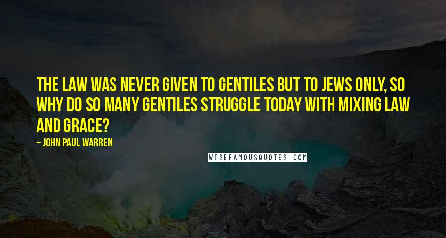 John Paul Warren Quotes: The Law was never given to gentiles but to Jews only, so why do so many gentiles struggle today with mixing law and grace?