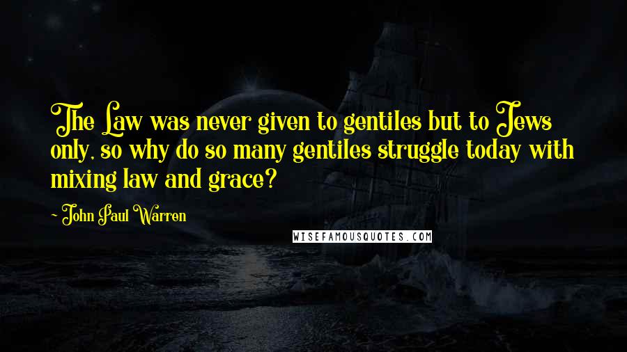 John Paul Warren Quotes: The Law was never given to gentiles but to Jews only, so why do so many gentiles struggle today with mixing law and grace?
