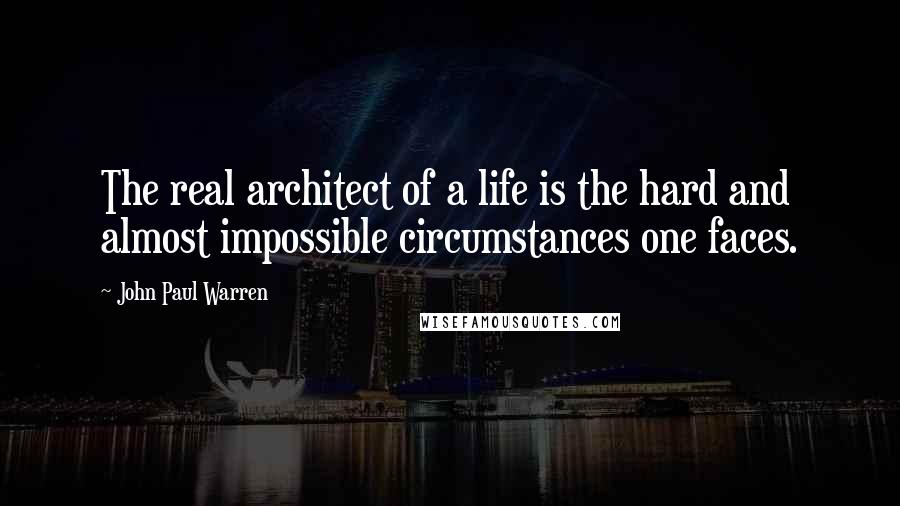 John Paul Warren Quotes: The real architect of a life is the hard and almost impossible circumstances one faces.