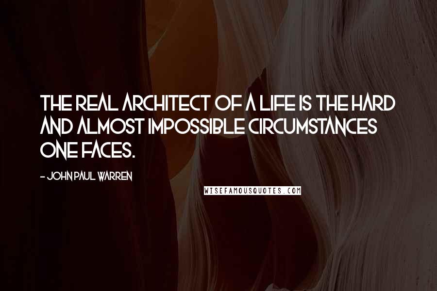 John Paul Warren Quotes: The real architect of a life is the hard and almost impossible circumstances one faces.