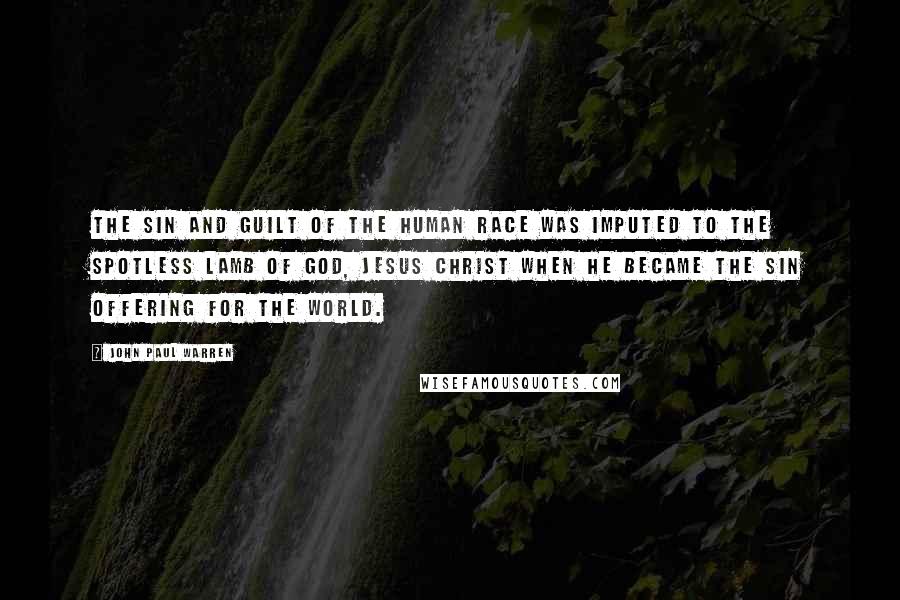 John Paul Warren Quotes: The sin and guilt of the human race was imputed to the spotless lamb of God, Jesus Christ when He became the sin offering for the world.