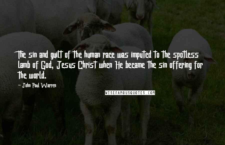 John Paul Warren Quotes: The sin and guilt of the human race was imputed to the spotless lamb of God, Jesus Christ when He became the sin offering for the world.