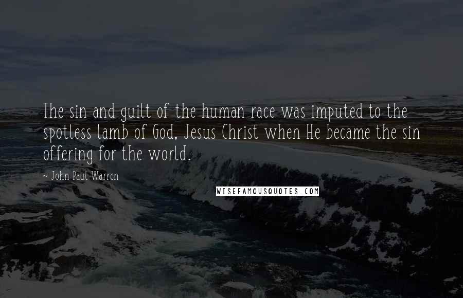 John Paul Warren Quotes: The sin and guilt of the human race was imputed to the spotless lamb of God, Jesus Christ when He became the sin offering for the world.