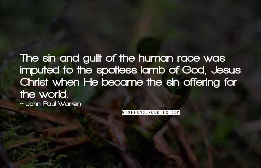 John Paul Warren Quotes: The sin and guilt of the human race was imputed to the spotless lamb of God, Jesus Christ when He became the sin offering for the world.