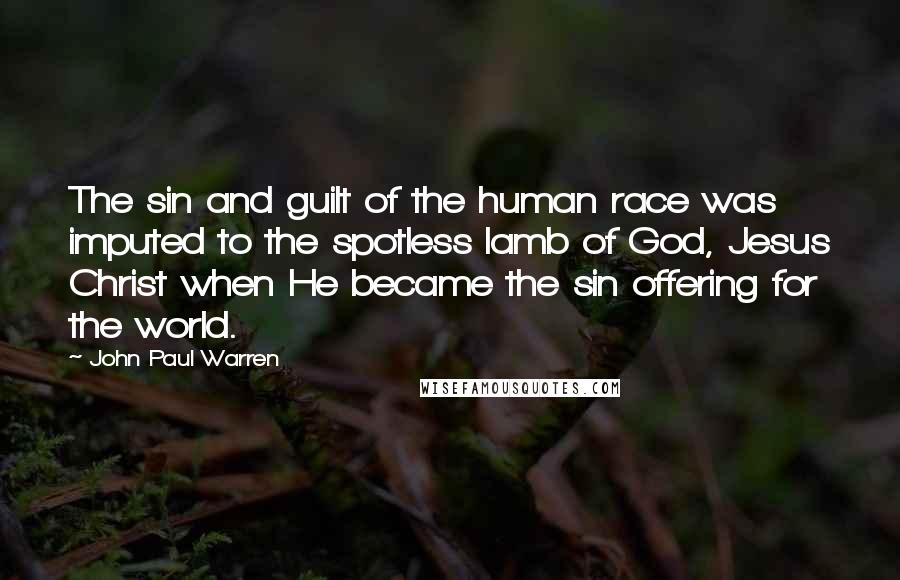 John Paul Warren Quotes: The sin and guilt of the human race was imputed to the spotless lamb of God, Jesus Christ when He became the sin offering for the world.