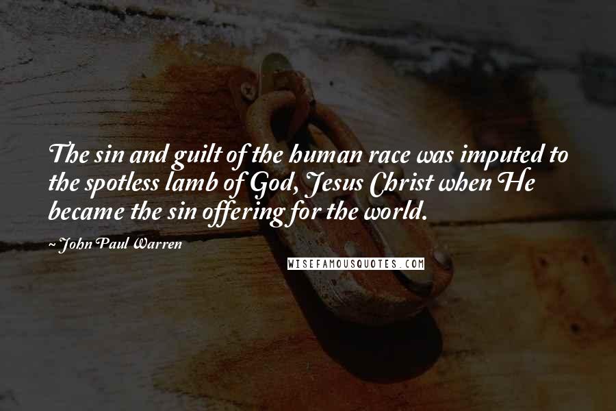 John Paul Warren Quotes: The sin and guilt of the human race was imputed to the spotless lamb of God, Jesus Christ when He became the sin offering for the world.