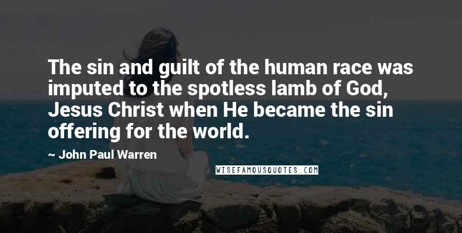 John Paul Warren Quotes: The sin and guilt of the human race was imputed to the spotless lamb of God, Jesus Christ when He became the sin offering for the world.